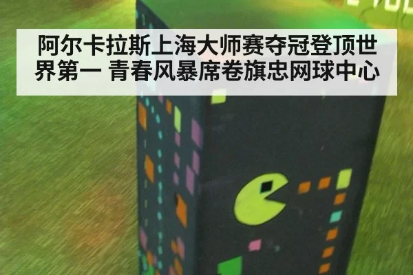 阿尔卡拉斯上海大师赛夺冠登顶世界第一 青春风暴席卷旗忠网球中心