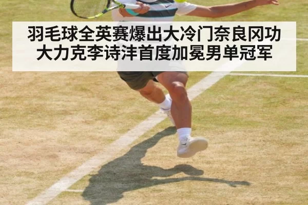 羽毛球全英赛爆出大冷门奈良冈功大力克李诗沣首度加冕男单冠军