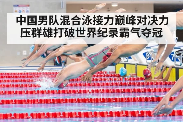 中国男队混合泳接力巅峰对决力压群雄打破世界纪录霸气夺冠