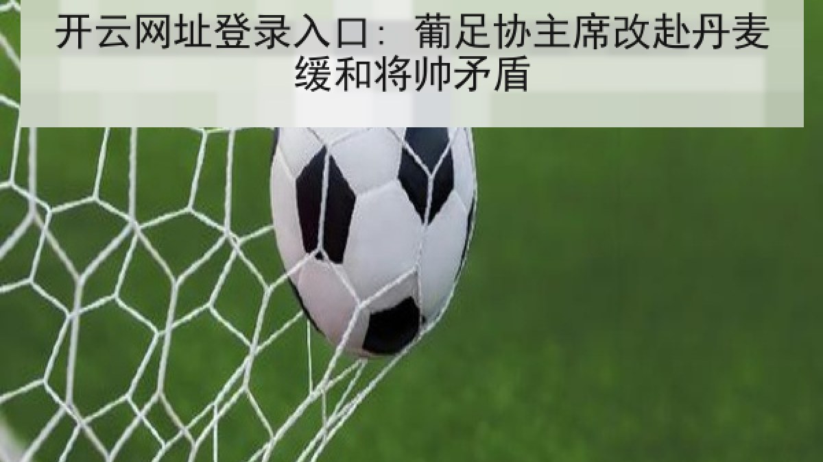 开云网址登录入口: 葡足协主席改赴丹麦缓和将帅矛盾 开云网址登录入口: 葡足协主席改赴丹麦缓和将帅矛盾