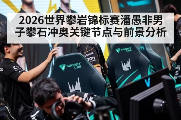 2026世界攀岩锦标赛潘愚非男子攀石冲奥关键节点与前景分析